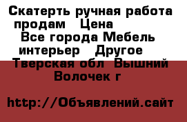 Скатерть ручная работа продам › Цена ­ 10 000 - Все города Мебель, интерьер » Другое   . Тверская обл.,Вышний Волочек г.